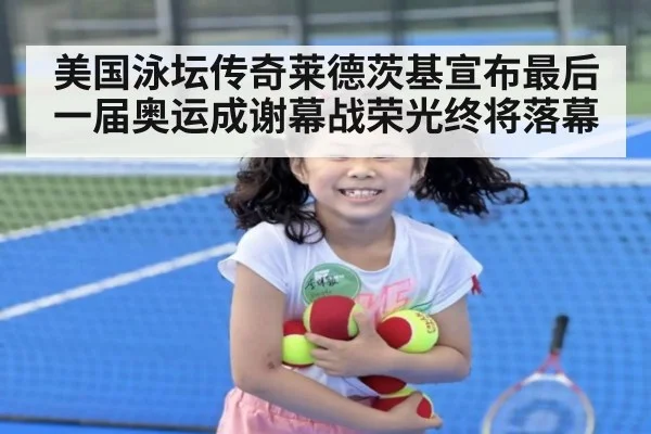 美国泳坛传奇莱德茨基宣布最后一届奥运成谢幕战荣光终将落幕