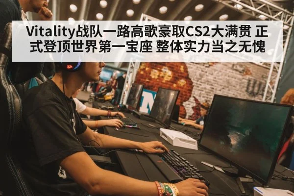 Vitality战队一路高歌豪取CS2大满贯 正式登顶世界第一宝座 整体实力当之无愧