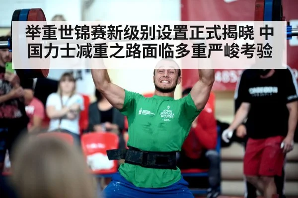 举重世锦赛新级别设置正式揭晓 中国力士减重之路面临多重严峻考验