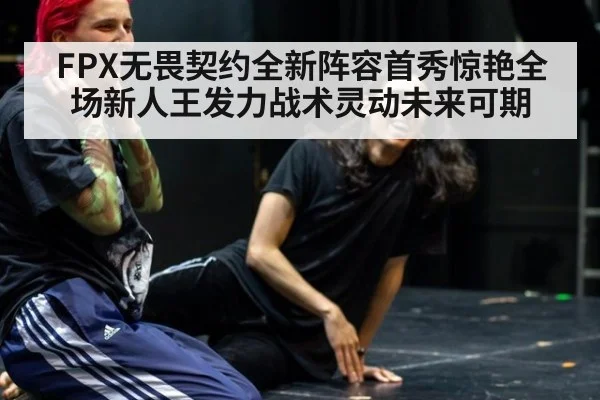 FPX无畏契约全新阵容首秀惊艳全场新人王发力战术灵动未来可期
