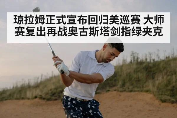 琼拉姆正式宣布回归美巡赛 大师赛复出再战奥古斯塔剑指绿夹克