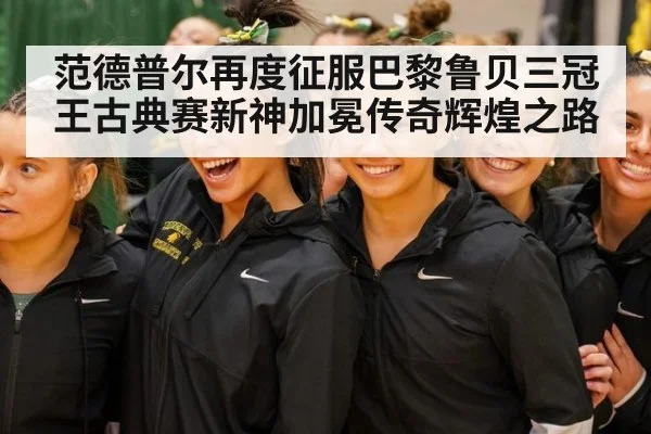 范德普尔再度征服巴黎鲁贝三冠王古典赛新神加冕传奇辉煌之路