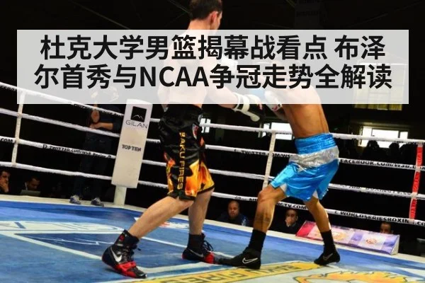 杜克大学男篮揭幕战看点 布泽尔首秀与NCAA争冠走势全解读