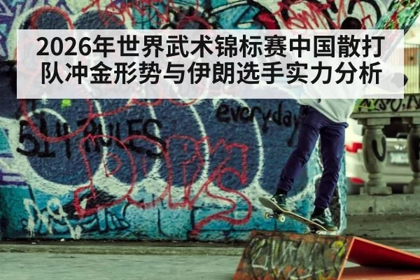 2026年世界武术锦标赛中国散打队冲金形势与伊朗选手实力分析
